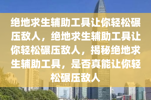 绝地求生辅助工具让你轻松碾压敌人，绝地求生辅助工具让你轻松碾压敌人，揭秘绝地求生辅助工具，是否真能让你轻松碾压敌人