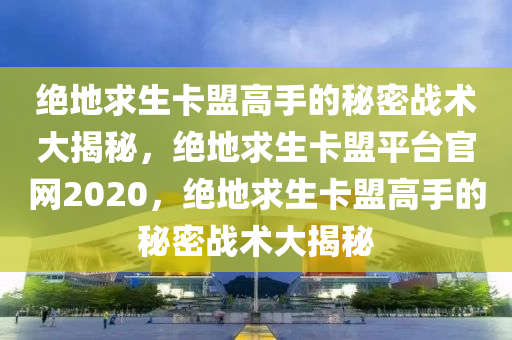 绝地求生卡盟高手的秘密战术大揭秘，绝地求生卡盟平台官网2020，绝地求生卡盟高手的秘密战术大揭秘