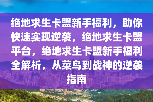 绝地求生卡盟新手福利，助你快速实现逆袭，绝地求生卡盟平台，绝地求生卡盟新手福利全解析，从菜鸟到战神的逆袭指南