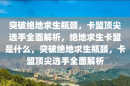 突破绝地求生瓶颈，卡盟顶尖选手全面解析，绝地求生卡盟是什么，突破绝地求生瓶颈，卡盟顶尖选手全面解析