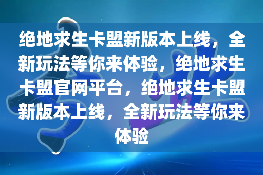 绝地求生卡盟新版本上线，全新玩法等你来体验，绝地求生卡盟官网平台，绝地求生卡盟新版本上线，全新玩法等你来体验