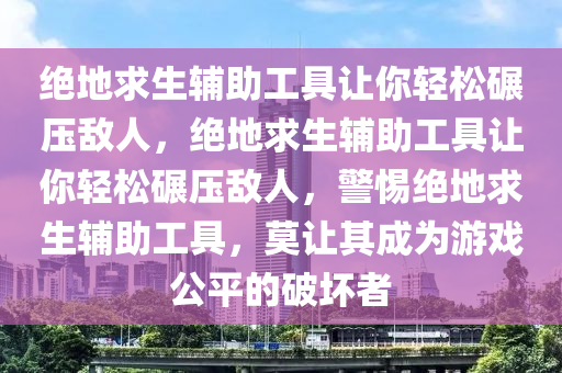 绝地求生辅助工具让你轻松碾压敌人，绝地求生辅助工具让你轻松碾压敌人，警惕绝地求生辅助工具，莫让其成为游戏公平的破坏者