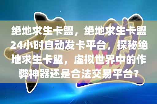 绝地求生卡盟，绝地求生卡盟24小时自动发卡平台，探秘绝地求生卡盟，虚拟世界中的作弊神器还是合法交易平台？