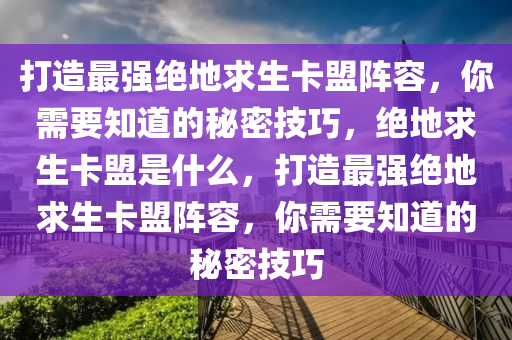 打造最强绝地求生卡盟阵容，你需要知道的秘密技巧，绝地求生卡盟是什么，打造最强绝地求生卡盟阵容，你需要知道的秘密技巧