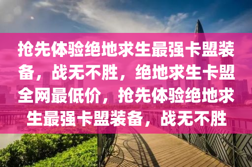 抢先体验绝地求生最强卡盟装备，战无不胜，绝地求生卡盟全网最低价，抢先体验绝地求生最强卡盟装备，战无不胜