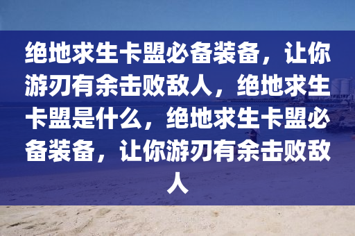 绝地求生卡盟必备装备，让你游刃有余击败敌人，绝地求生卡盟是什么，绝地求生卡盟必备装备，让你游刃有余击败敌人