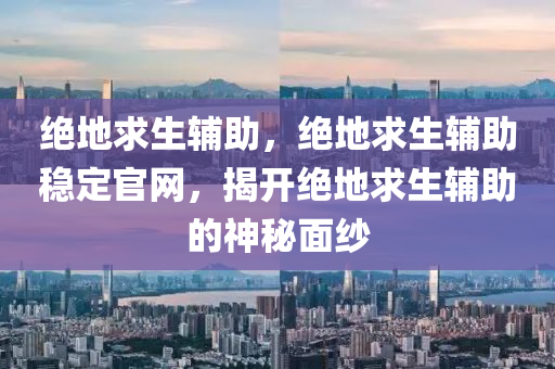 绝地求生辅助，绝地求生辅助稳定官网，揭开绝地求生辅助的神秘面纱