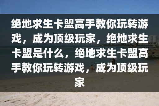 绝地求生卡盟高手教你玩转游戏，成为顶级玩家，绝地求生卡盟是什么，绝地求生卡盟高手教你玩转游戏，成为顶级玩家