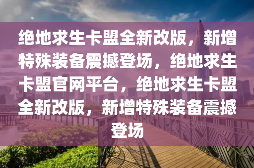 绝地求生卡盟全新改版，新增特殊装备震撼登场，绝地求生卡盟官网平台，绝地求生卡盟全新改版，新增特殊装备震撼登场