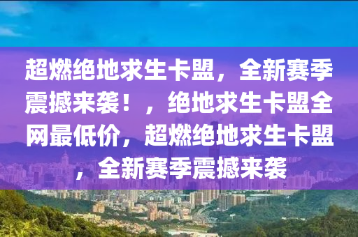 超燃绝地求生卡盟，全新赛季震撼来袭！，绝地求生卡盟全网最低价，超燃绝地求生卡盟，全新赛季震撼来袭