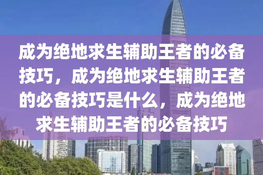 成为绝地求生辅助王者的必备技巧，成为绝地求生辅助王者的必备技巧是什么，成为绝地求生辅助王者的必备技巧