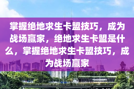 掌握绝地求生卡盟技巧，成为战场赢家，绝地求生卡盟是什么，掌握绝地求生卡盟技巧，成为战场赢家