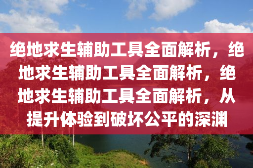 绝地求生辅助工具全面解析，绝地求生辅助工具全面解析，绝地求生辅助工具全面解析，从提升体验到破坏公平的深渊