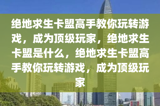 绝地求生卡盟高手教你玩转游戏，成为顶级玩家，绝地求生卡盟是什么，绝地求生卡盟高手教你玩转游戏，成为顶级玩家