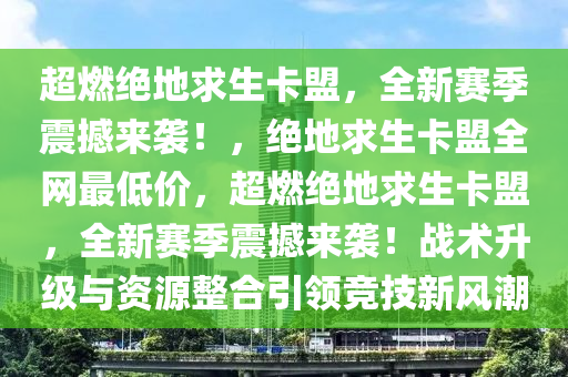 超燃绝地求生卡盟，全新赛季震撼来袭！，绝地求生卡盟全网最低价，超燃绝地求生卡盟，全新赛季震撼来袭！战术升级与资源整合引领竞技新风潮