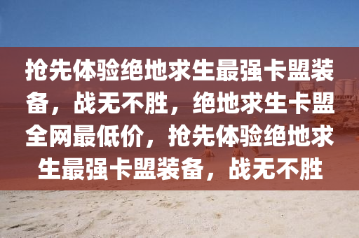 抢先体验绝地求生最强卡盟装备，战无不胜，绝地求生卡盟全网最低价，抢先体验绝地求生最强卡盟装备，战无不胜