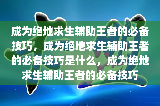 成为绝地求生辅助王者的必备技巧，成为绝地求生辅助王者的必备技巧是什么，成为绝地求生辅助王者的必备技巧