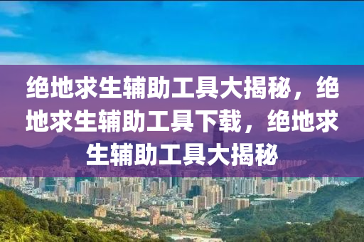 绝地求生辅助工具大揭秘，绝地求生辅助工具下载，绝地求生辅助工具大揭秘