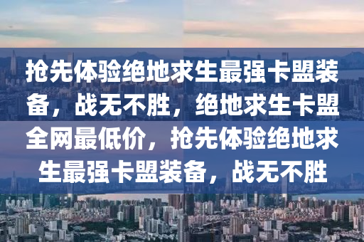 抢先体验绝地求生最强卡盟装备，战无不胜，绝地求生卡盟全网最低价，抢先体验绝地求生最强卡盟装备，战无不胜