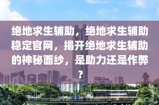 绝地求生辅助，绝地求生辅助稳定官网，揭开绝地求生辅助的神秘面纱，是助力还是作弊？