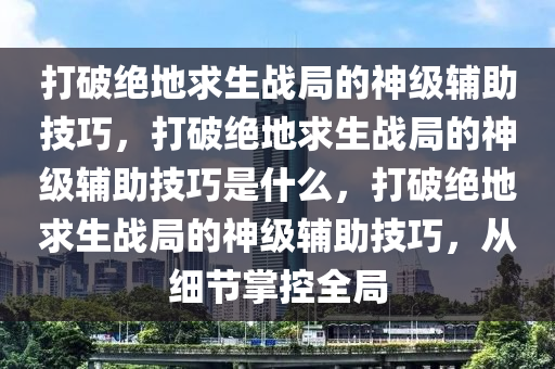 打破绝地求生战局的神级辅助技巧，打破绝地求生战局的神级辅助技巧是什么，打破绝地求生战局的神级辅助技巧，从细节掌控全局