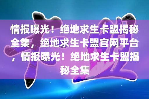 情报曝光！绝地求生卡盟揭秘全集，绝地求生卡盟官网平台，情报曝光！绝地求生卡盟揭秘全集