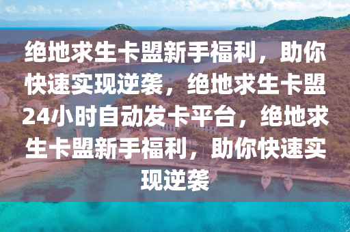 绝地求生卡盟新手福利，助你快速实现逆袭，绝地求生卡盟24小时自动发卡平台，绝地求生卡盟新手福利，助你快速实现逆袭