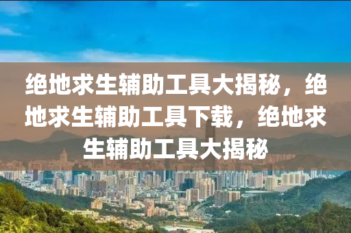 绝地求生辅助工具大揭秘，绝地求生辅助工具下载，绝地求生辅助工具大揭秘