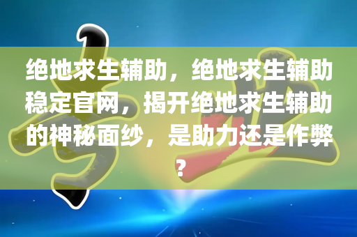 绝地求生辅助，绝地求生辅助稳定官网，揭开绝地求生辅助的神秘面纱，是助力还是作弊？