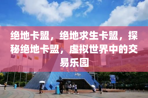 绝地卡盟，绝地求生卡盟，探秘绝地卡盟，虚拟世界中的交易乐园