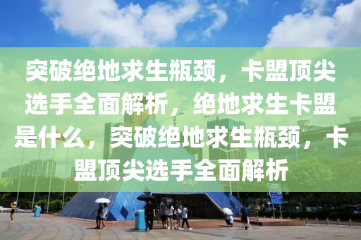 突破绝地求生瓶颈，卡盟顶尖选手全面解析，绝地求生卡盟是什么，突破绝地求生瓶颈，卡盟顶尖选手全面解析
