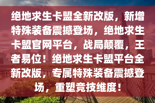 绝地求生卡盟全新改版，新增特殊装备震撼登场，绝地求生卡盟官网平台，战局颠覆，王者易位！绝地求生卡盟平台全新改版，专属特殊装备震撼登场，重塑竞技维度！