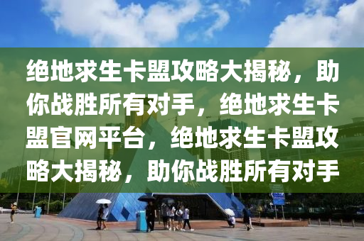 绝地求生卡盟攻略大揭秘，助你战胜所有对手，绝地求生卡盟官网平台，绝地求生卡盟攻略大揭秘，助你战胜所有对手