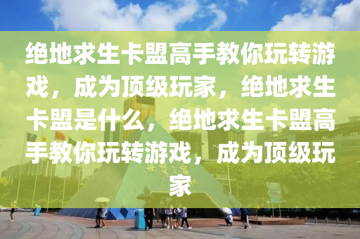 绝地求生卡盟高手教你玩转游戏，成为顶级玩家，绝地求生卡盟是什么，绝地求生卡盟高手教你玩转游戏，成为顶级玩家