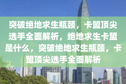 突破绝地求生瓶颈，卡盟顶尖选手全面解析，绝地求生卡盟是什么，突破绝地求生瓶颈，卡盟顶尖选手全面解析