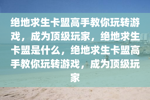 绝地求生卡盟高手教你玩转游戏，成为顶级玩家，绝地求生卡盟是什么，绝地求生卡盟高手教你玩转游戏，成为顶级玩家