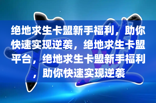 绝地求生卡盟新手福利，助你快速实现逆袭，绝地求生卡盟平台，绝地求生卡盟新手福利，助你快速实现逆袭