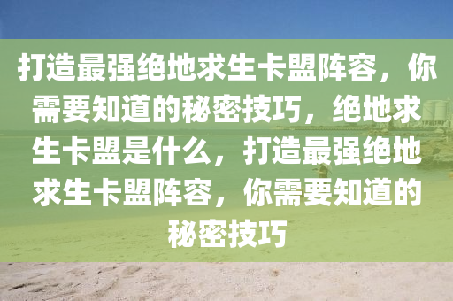 打造最强绝地求生卡盟阵容，你需要知道的秘密技巧，绝地求生卡盟是什么，打造最强绝地求生卡盟阵容，你需要知道的秘密技巧