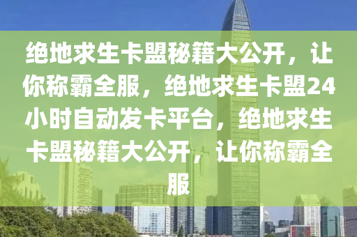 绝地求生卡盟秘籍大公开，让你称霸全服，绝地求生卡盟24小时自动发卡平台，绝地求生卡盟秘籍大公开，让你称霸全服