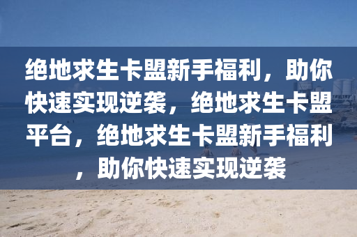 绝地求生卡盟新手福利，助你快速实现逆袭，绝地求生卡盟平台，绝地求生卡盟新手福利，助你快速实现逆袭