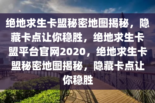 绝地求生卡盟秘密地图揭秘，隐藏卡点让你稳胜，绝地求生卡盟平台官网2020，绝地求生卡盟秘密地图揭秘，隐藏卡点让你稳胜