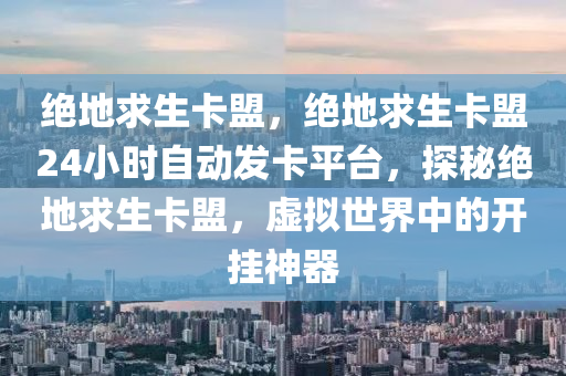 绝地求生卡盟，绝地求生卡盟24小时自动发卡平台，探秘绝地求生卡盟，虚拟世界中的开挂神器