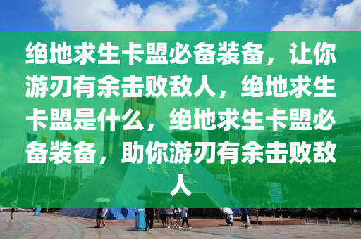 绝地求生卡盟必备装备，让你游刃有余击败敌人，绝地求生卡盟是什么，绝地求生卡盟必备装备，助你游刃有余击败敌人