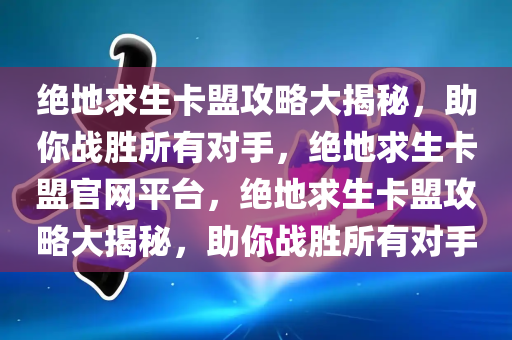 绝地求生卡盟攻略大揭秘，助你战胜所有对手，绝地求生卡盟官网平台，绝地求生卡盟攻略大揭秘，助你战胜所有对手