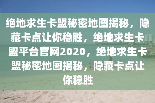 绝地求生卡盟秘密地图揭秘，隐藏卡点让你稳胜，绝地求生卡盟平台官网2020，绝地求生卡盟秘密地图揭秘，隐藏卡点让你稳胜