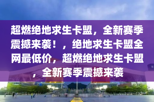 超燃绝地求生卡盟，全新赛季震撼来袭！，绝地求生卡盟全网最低价，超燃绝地求生卡盟，全新赛季震撼来袭