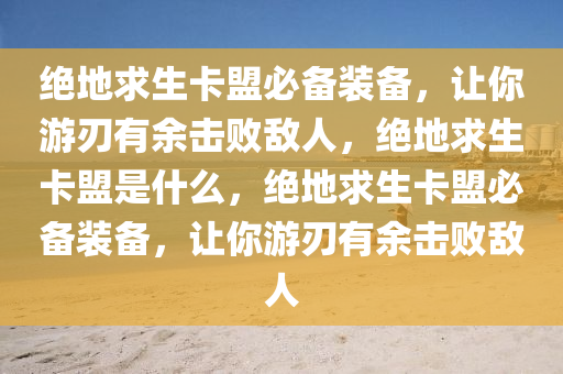 绝地求生卡盟必备装备，让你游刃有余击败敌人，绝地求生卡盟是什么，绝地求生卡盟必备装备，让你游刃有余击败敌人
