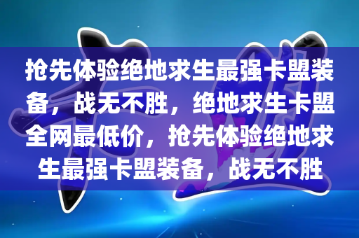 抢先体验绝地求生最强卡盟装备，战无不胜，绝地求生卡盟全网最低价，抢先体验绝地求生最强卡盟装备，战无不胜