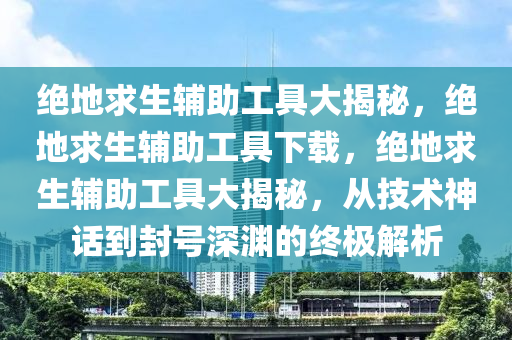 绝地求生辅助工具大揭秘，绝地求生辅助工具下载，绝地求生辅助工具大揭秘，从技术神话到封号深渊的终极解析