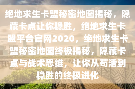 绝地求生卡盟秘密地图揭秘，隐藏卡点让你稳胜，绝地求生卡盟平台官网2020，绝地求生卡盟秘密地图终极揭秘，隐藏卡点与战术思维，让你从苟活到稳胜的终极进化